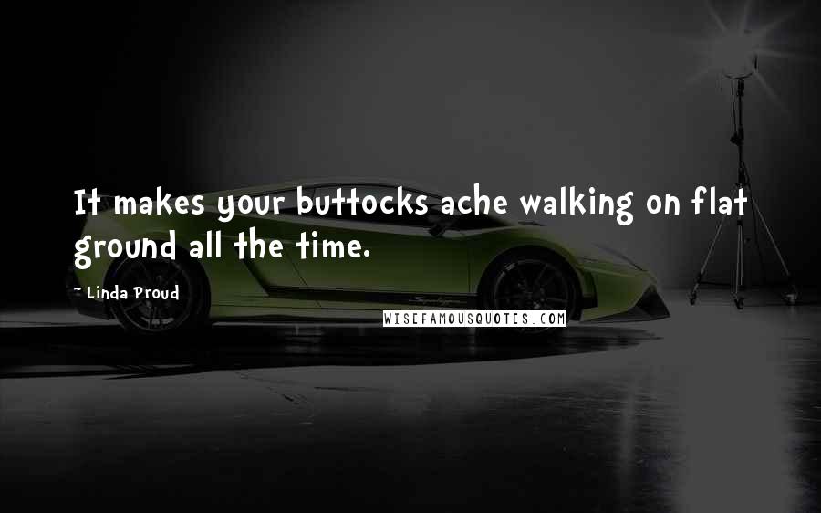 Linda Proud Quotes: It makes your buttocks ache walking on flat ground all the time.