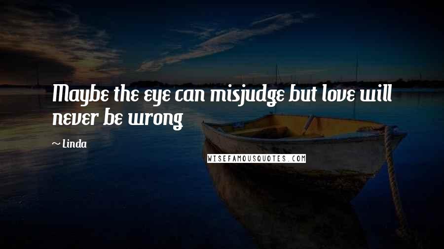 Linda Quotes: Maybe the eye can misjudge but love will never be wrong