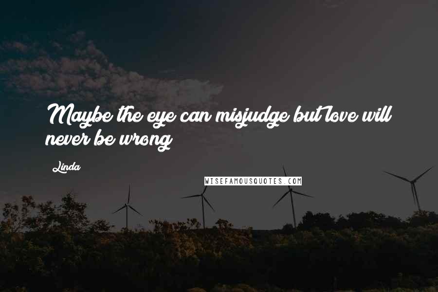 Linda Quotes: Maybe the eye can misjudge but love will never be wrong