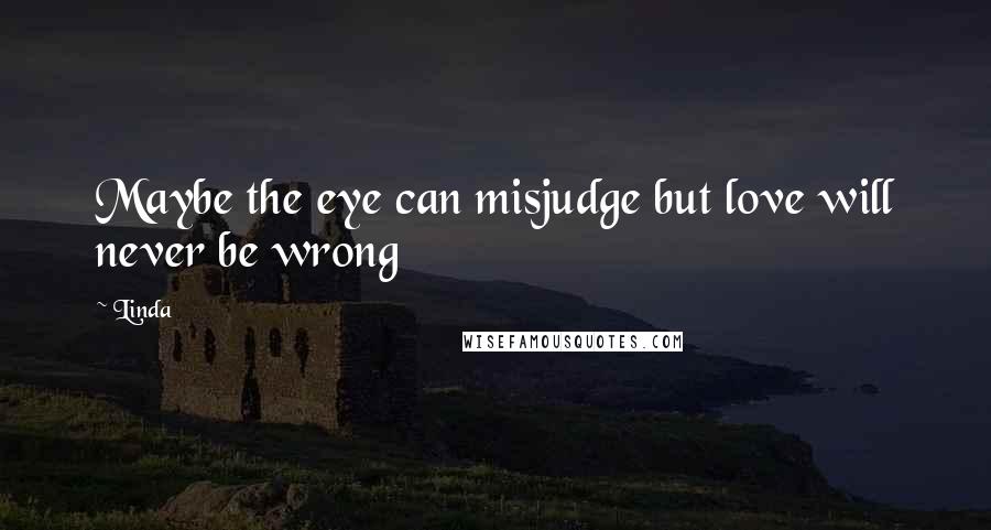Linda Quotes: Maybe the eye can misjudge but love will never be wrong