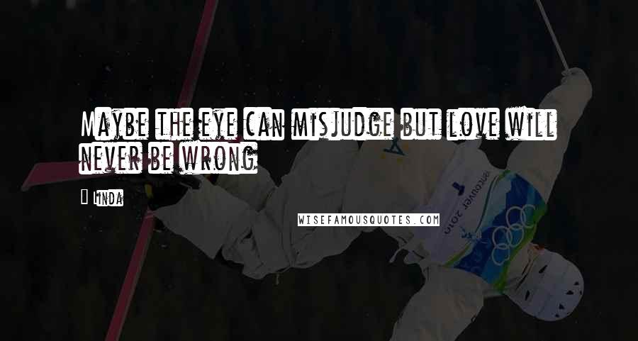 Linda Quotes: Maybe the eye can misjudge but love will never be wrong