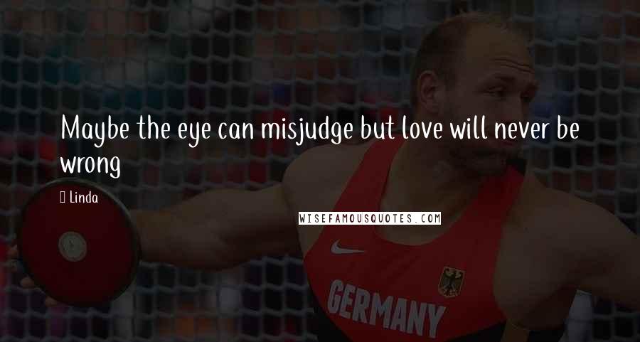 Linda Quotes: Maybe the eye can misjudge but love will never be wrong
