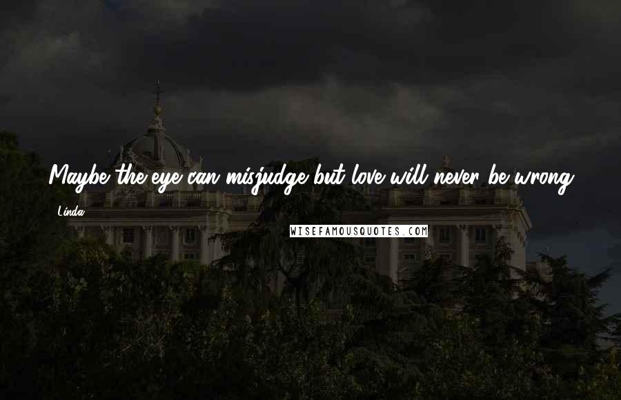 Linda Quotes: Maybe the eye can misjudge but love will never be wrong