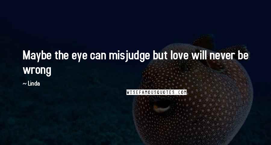 Linda Quotes: Maybe the eye can misjudge but love will never be wrong