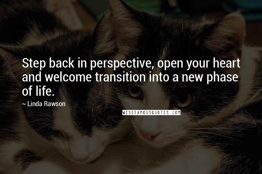 Linda Rawson Quotes: Step back in perspective, open your heart and welcome transition into a new phase of life.