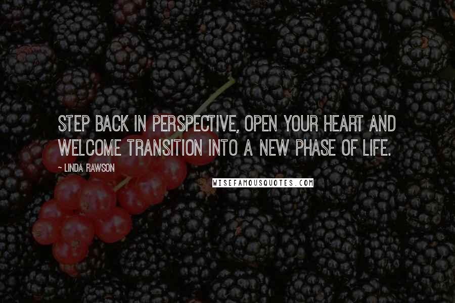 Linda Rawson Quotes: Step back in perspective, open your heart and welcome transition into a new phase of life.