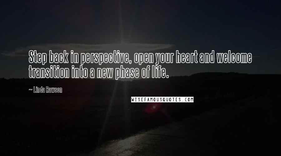 Linda Rawson Quotes: Step back in perspective, open your heart and welcome transition into a new phase of life.