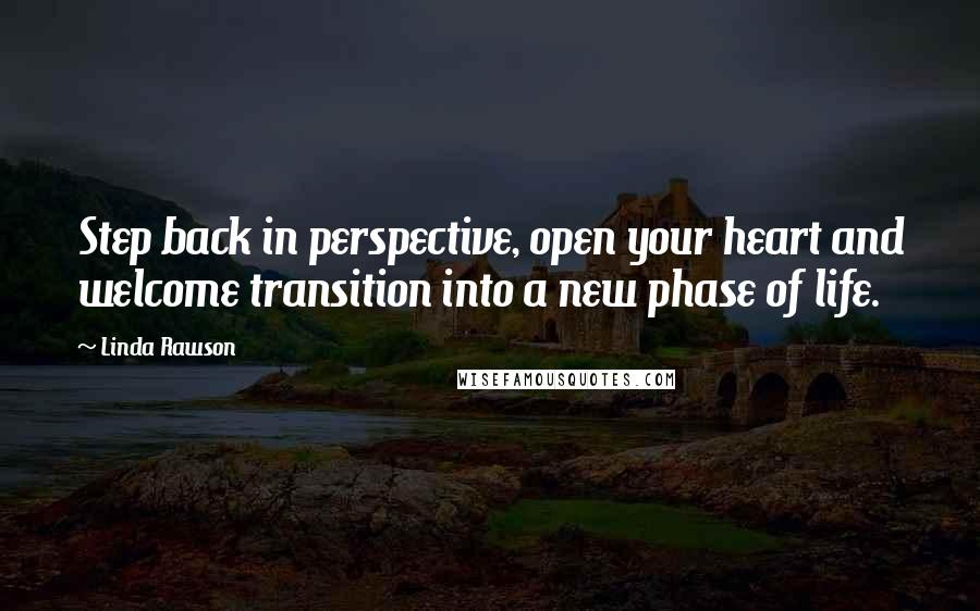 Linda Rawson Quotes: Step back in perspective, open your heart and welcome transition into a new phase of life.
