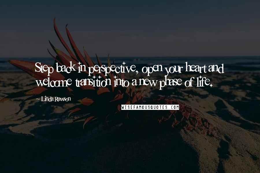 Linda Rawson Quotes: Step back in perspective, open your heart and welcome transition into a new phase of life.