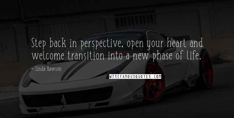 Linda Rawson Quotes: Step back in perspective, open your heart and welcome transition into a new phase of life.