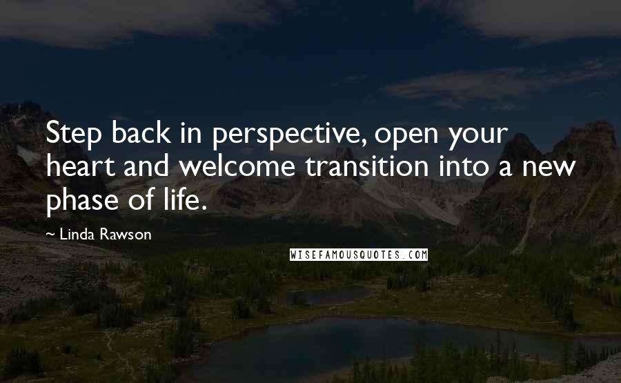 Linda Rawson Quotes: Step back in perspective, open your heart and welcome transition into a new phase of life.