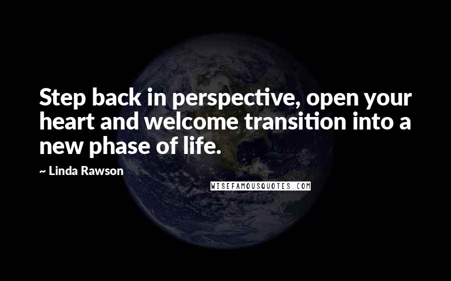 Linda Rawson Quotes: Step back in perspective, open your heart and welcome transition into a new phase of life.