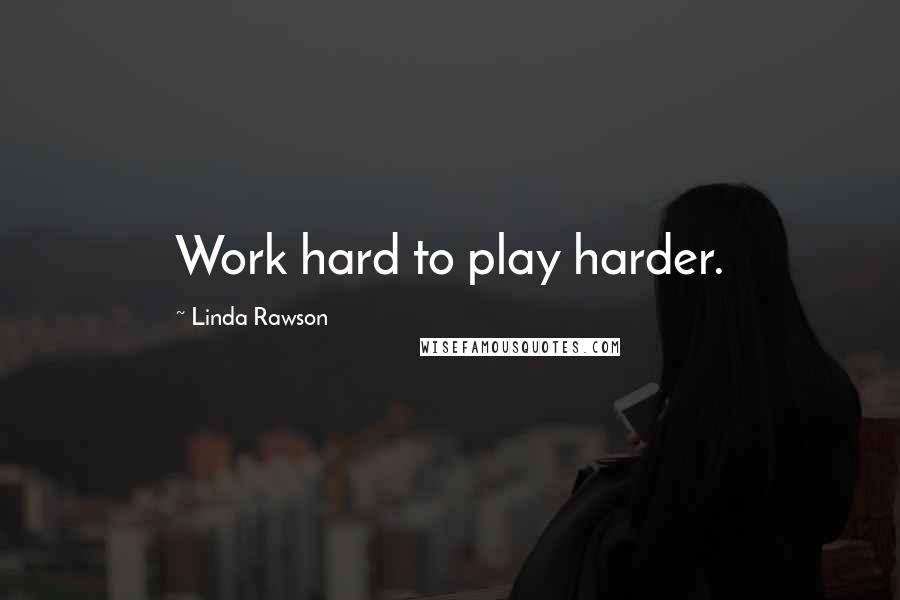 Linda Rawson Quotes: Work hard to play harder.