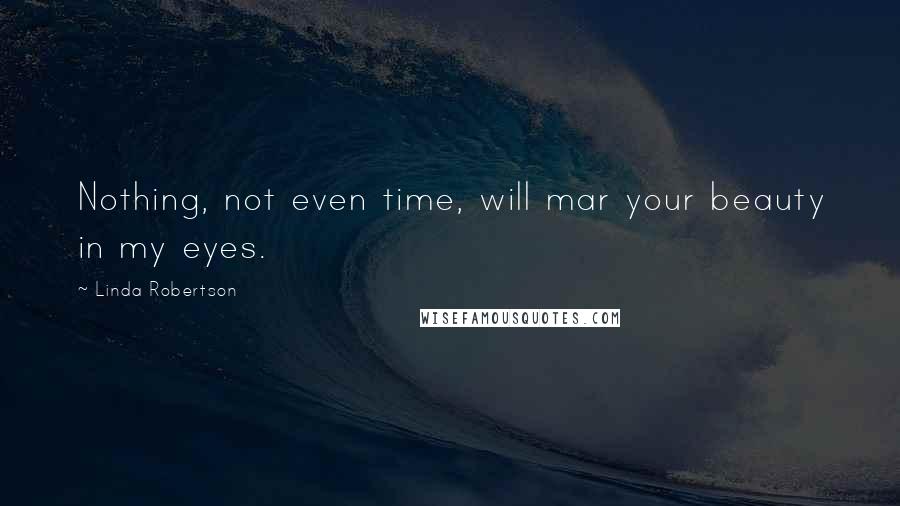 Linda Robertson Quotes: Nothing, not even time, will mar your beauty in my eyes.