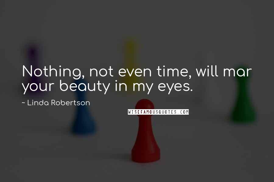 Linda Robertson Quotes: Nothing, not even time, will mar your beauty in my eyes.