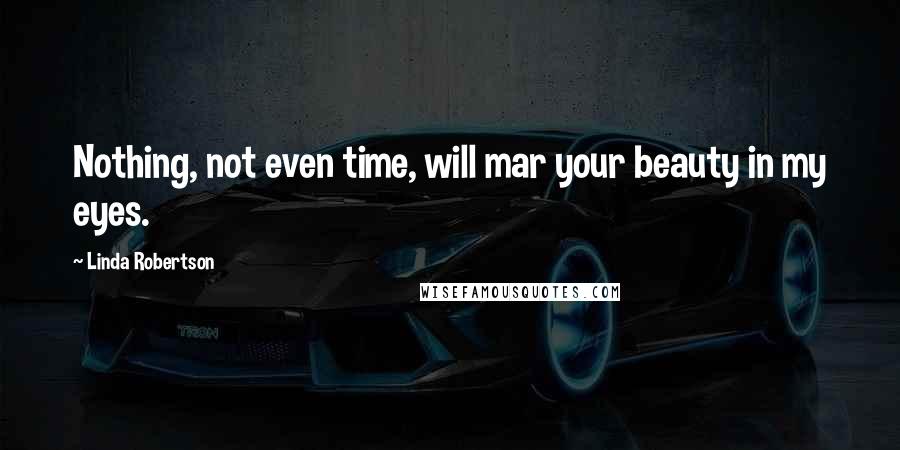 Linda Robertson Quotes: Nothing, not even time, will mar your beauty in my eyes.