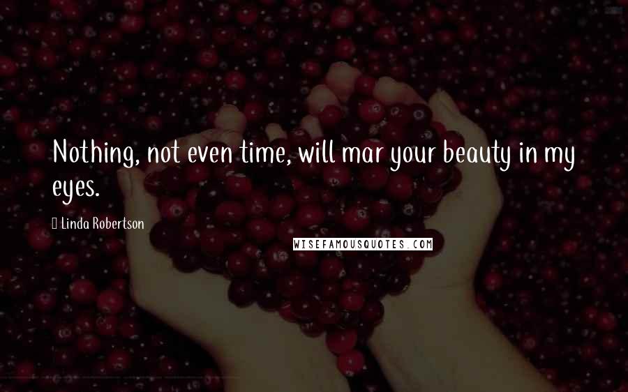 Linda Robertson Quotes: Nothing, not even time, will mar your beauty in my eyes.