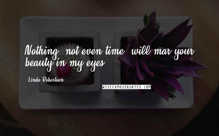 Linda Robertson Quotes: Nothing, not even time, will mar your beauty in my eyes.