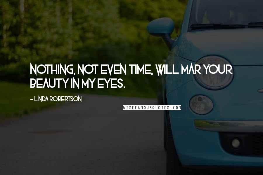 Linda Robertson Quotes: Nothing, not even time, will mar your beauty in my eyes.