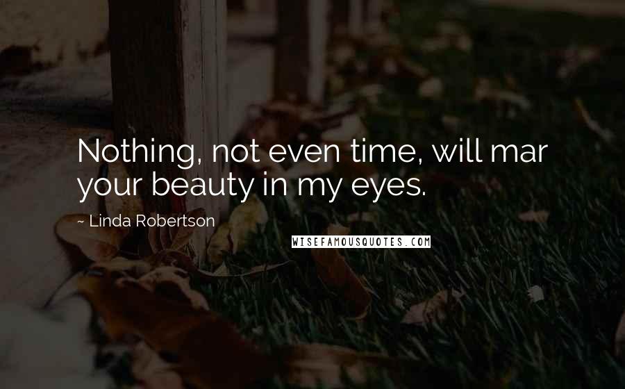 Linda Robertson Quotes: Nothing, not even time, will mar your beauty in my eyes.