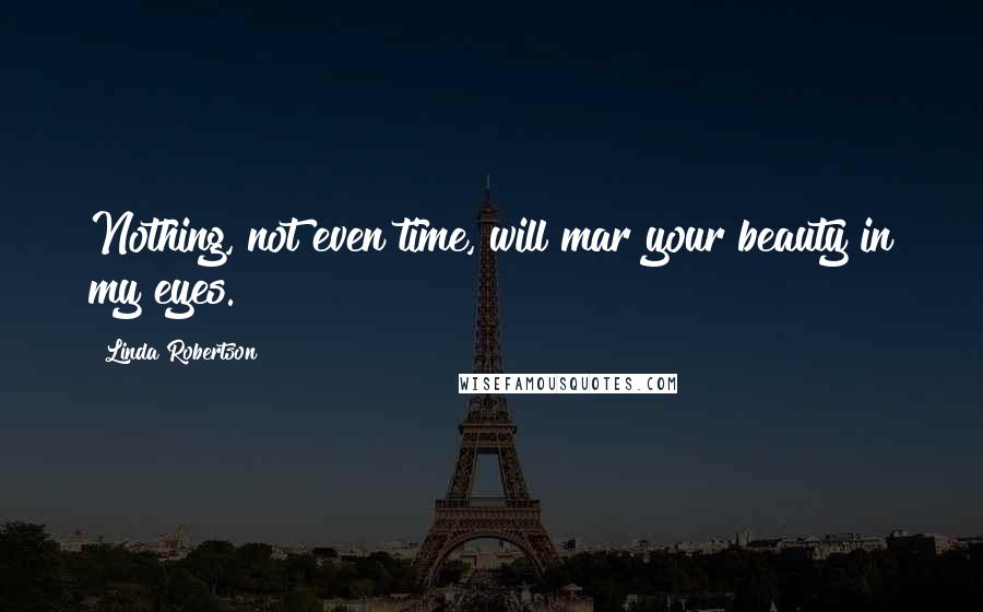 Linda Robertson Quotes: Nothing, not even time, will mar your beauty in my eyes.