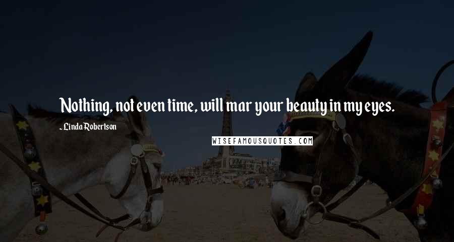 Linda Robertson Quotes: Nothing, not even time, will mar your beauty in my eyes.