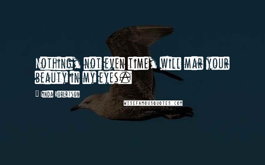 Linda Robertson Quotes: Nothing, not even time, will mar your beauty in my eyes.