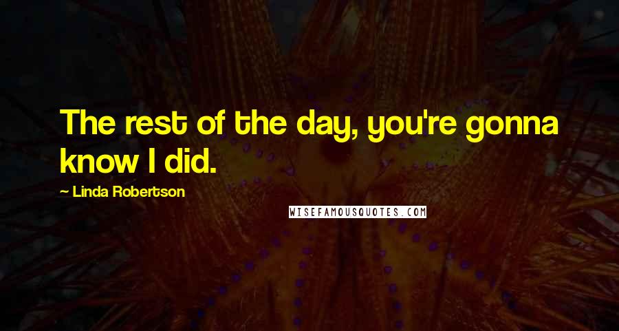 Linda Robertson Quotes: The rest of the day, you're gonna know I did.