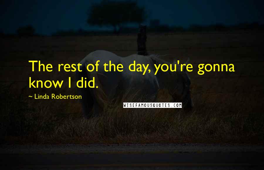 Linda Robertson Quotes: The rest of the day, you're gonna know I did.