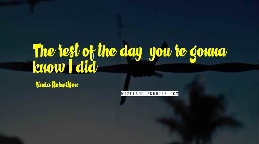 Linda Robertson Quotes: The rest of the day, you're gonna know I did.