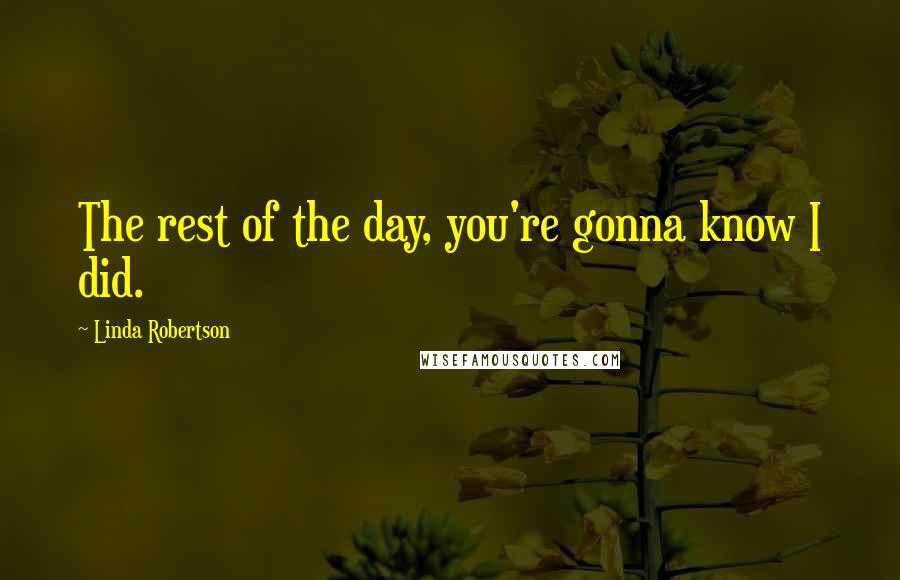 Linda Robertson Quotes: The rest of the day, you're gonna know I did.