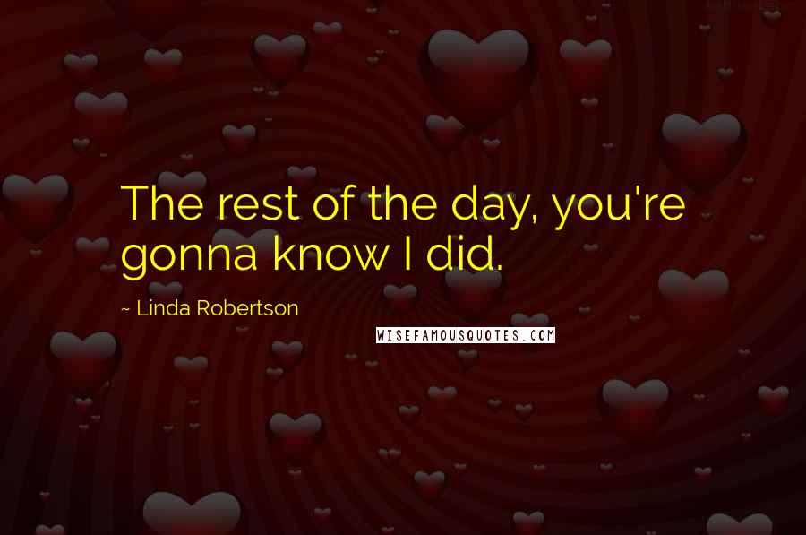 Linda Robertson Quotes: The rest of the day, you're gonna know I did.