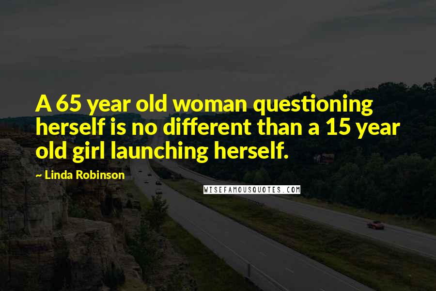 Linda Robinson Quotes: A 65 year old woman questioning herself is no different than a 15 year old girl launching herself.