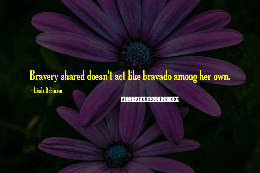 Linda Robinson Quotes: Bravery shared doesn't act like bravado among her own.