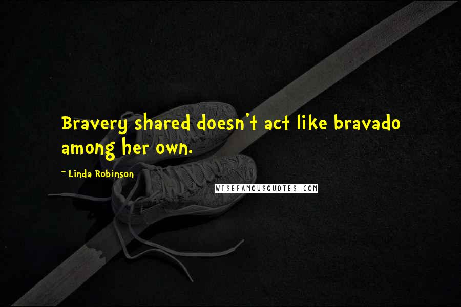Linda Robinson Quotes: Bravery shared doesn't act like bravado among her own.