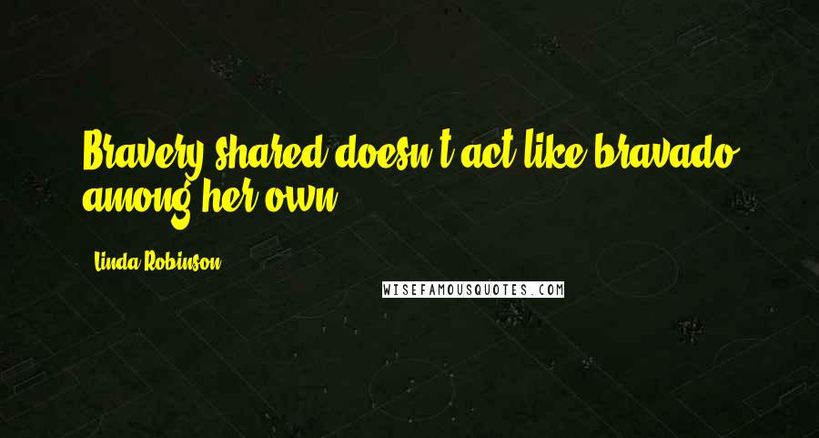 Linda Robinson Quotes: Bravery shared doesn't act like bravado among her own.