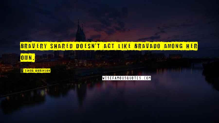 Linda Robinson Quotes: Bravery shared doesn't act like bravado among her own.