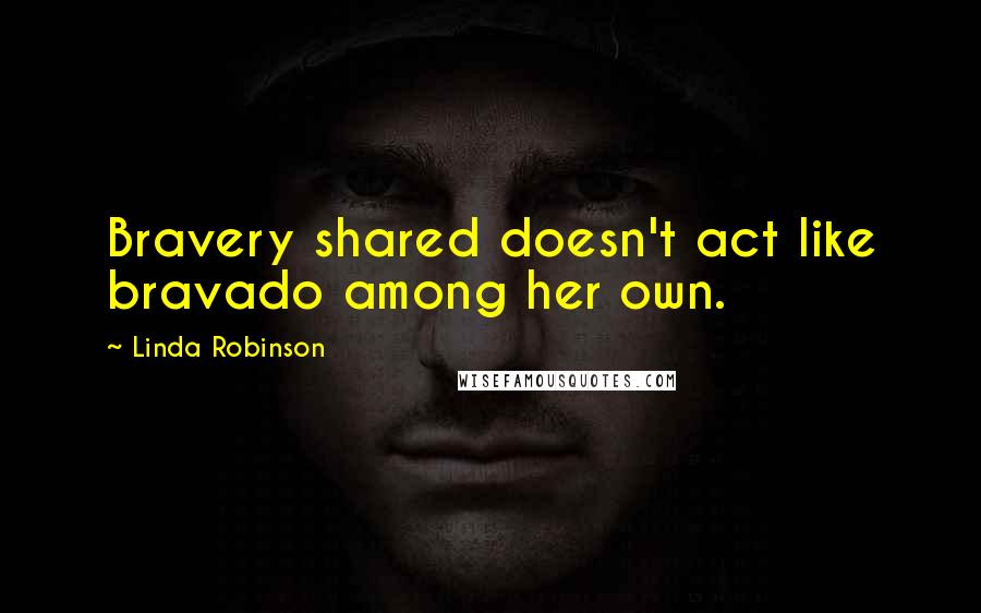 Linda Robinson Quotes: Bravery shared doesn't act like bravado among her own.