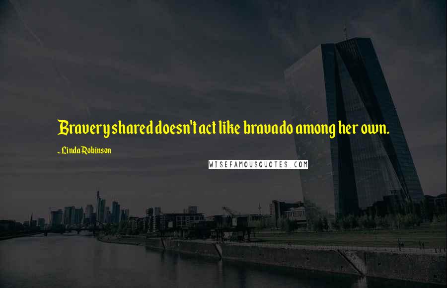 Linda Robinson Quotes: Bravery shared doesn't act like bravado among her own.