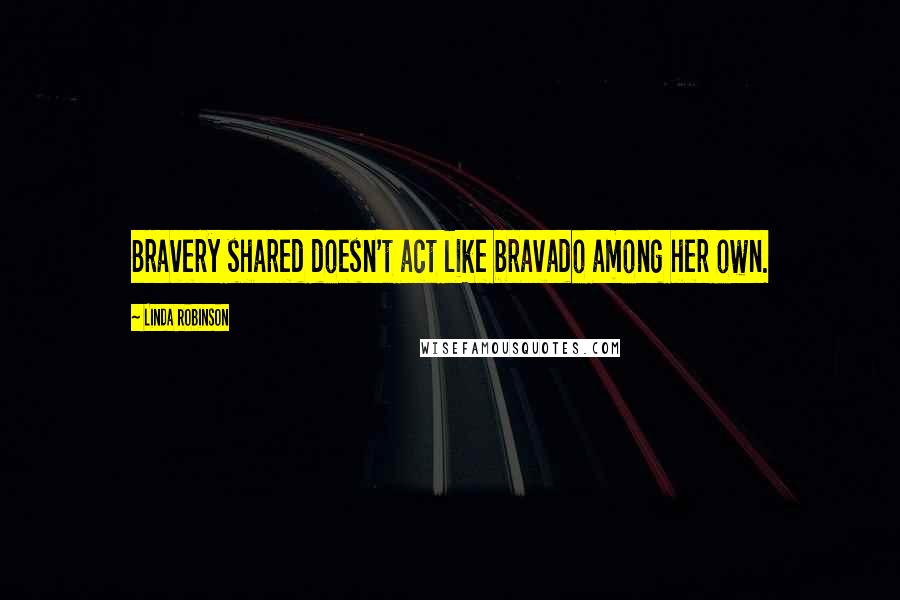 Linda Robinson Quotes: Bravery shared doesn't act like bravado among her own.