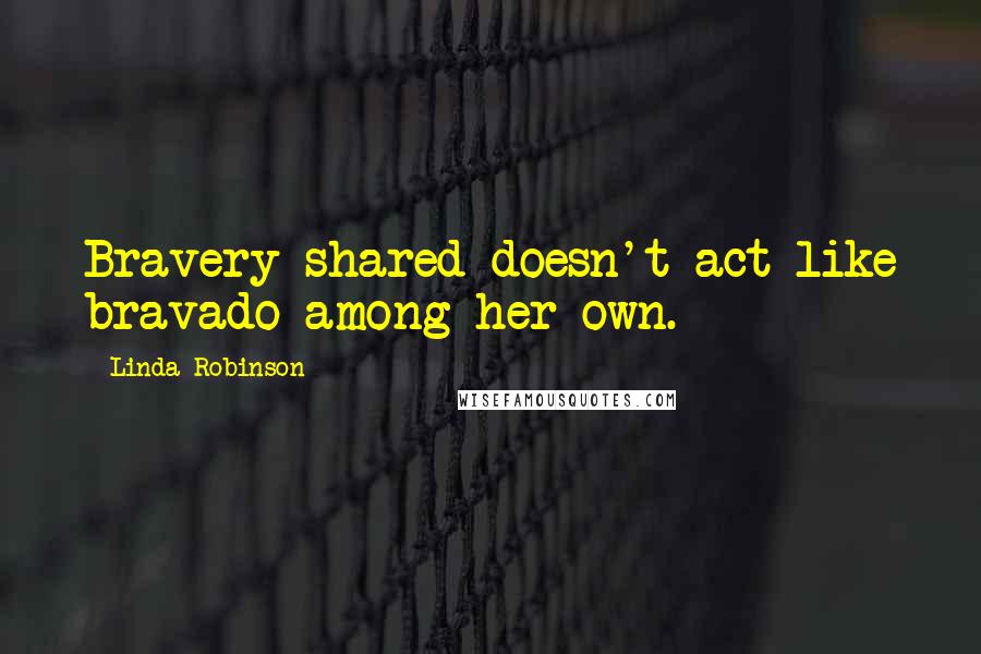 Linda Robinson Quotes: Bravery shared doesn't act like bravado among her own.