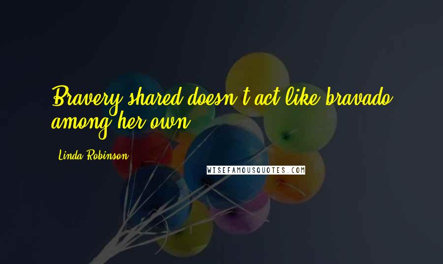 Linda Robinson Quotes: Bravery shared doesn't act like bravado among her own.