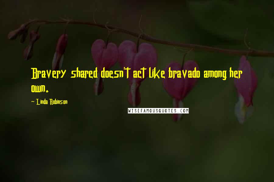 Linda Robinson Quotes: Bravery shared doesn't act like bravado among her own.