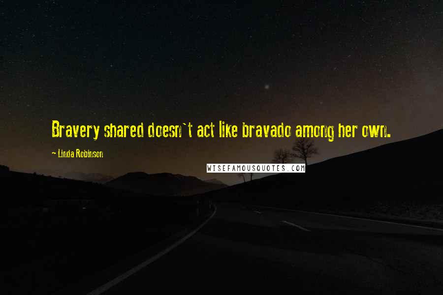 Linda Robinson Quotes: Bravery shared doesn't act like bravado among her own.