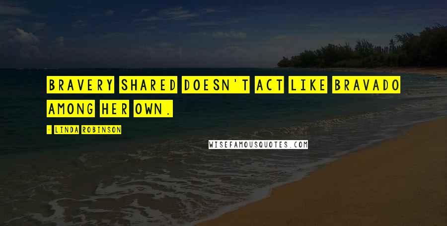 Linda Robinson Quotes: Bravery shared doesn't act like bravado among her own.
