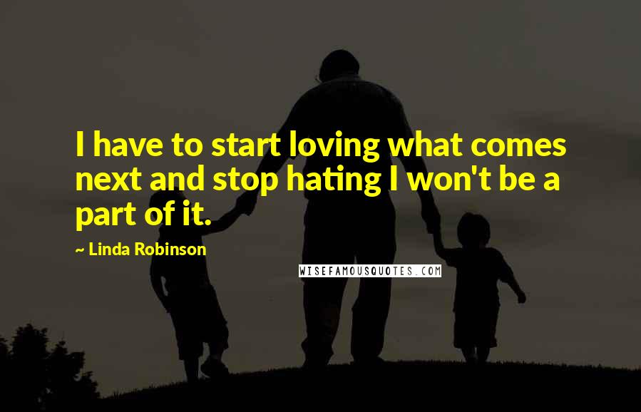 Linda Robinson Quotes: I have to start loving what comes next and stop hating I won't be a part of it.