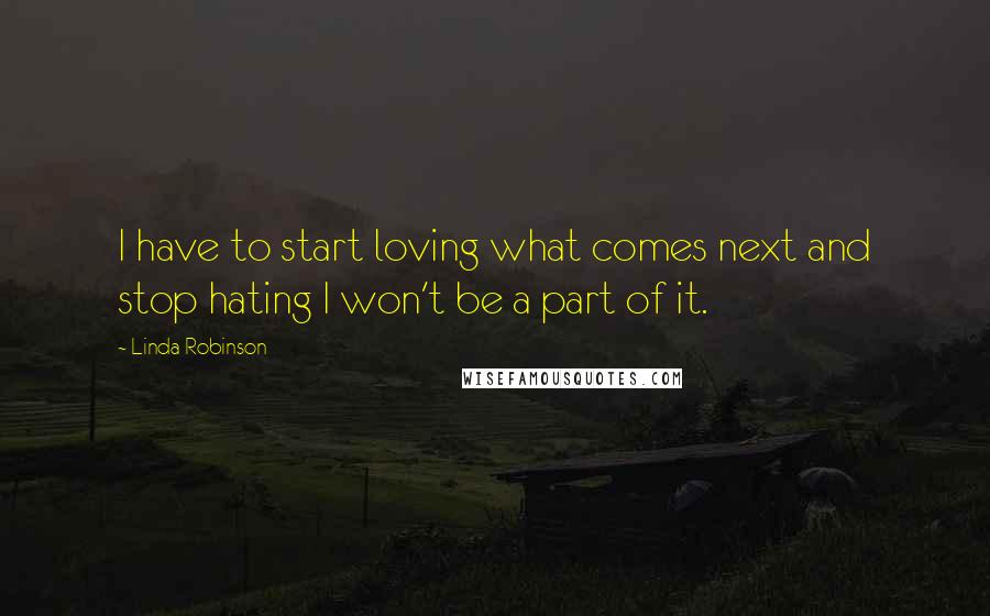 Linda Robinson Quotes: I have to start loving what comes next and stop hating I won't be a part of it.