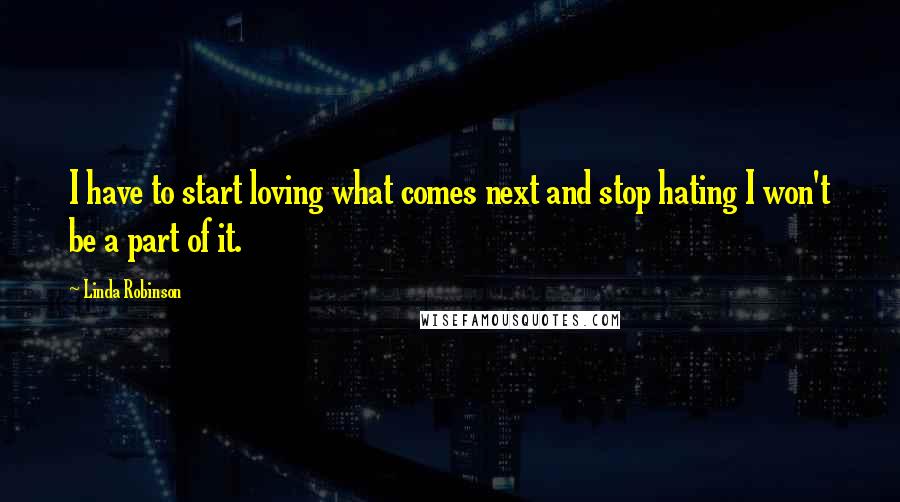 Linda Robinson Quotes: I have to start loving what comes next and stop hating I won't be a part of it.