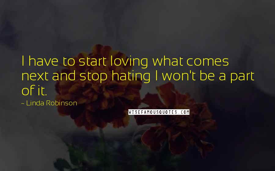 Linda Robinson Quotes: I have to start loving what comes next and stop hating I won't be a part of it.