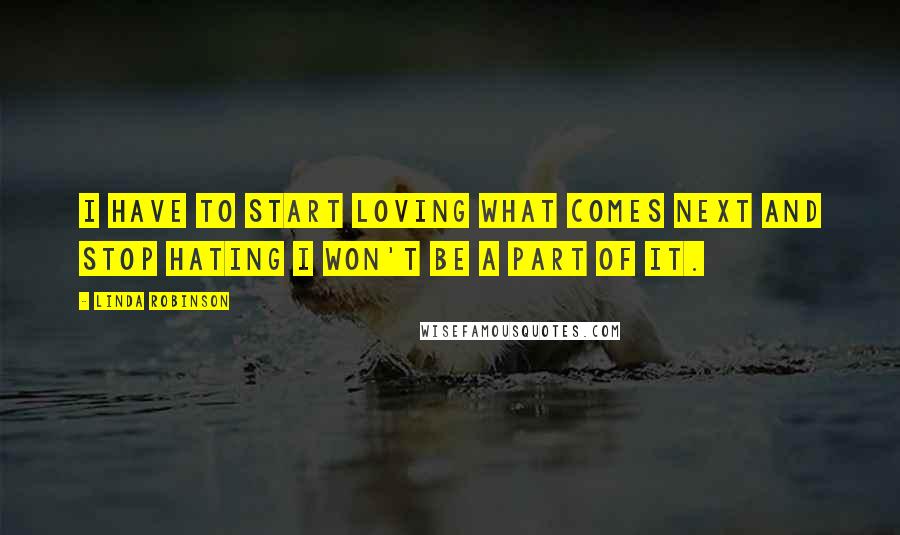 Linda Robinson Quotes: I have to start loving what comes next and stop hating I won't be a part of it.